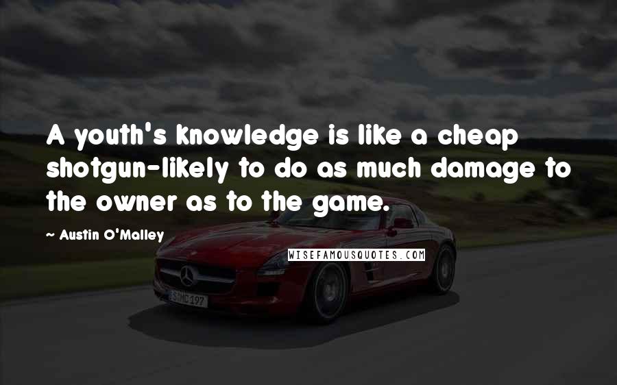 Austin O'Malley Quotes: A youth's knowledge is like a cheap shotgun-likely to do as much damage to the owner as to the game.