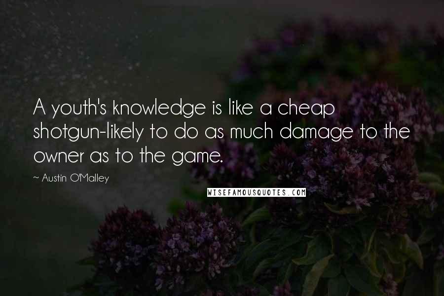 Austin O'Malley Quotes: A youth's knowledge is like a cheap shotgun-likely to do as much damage to the owner as to the game.