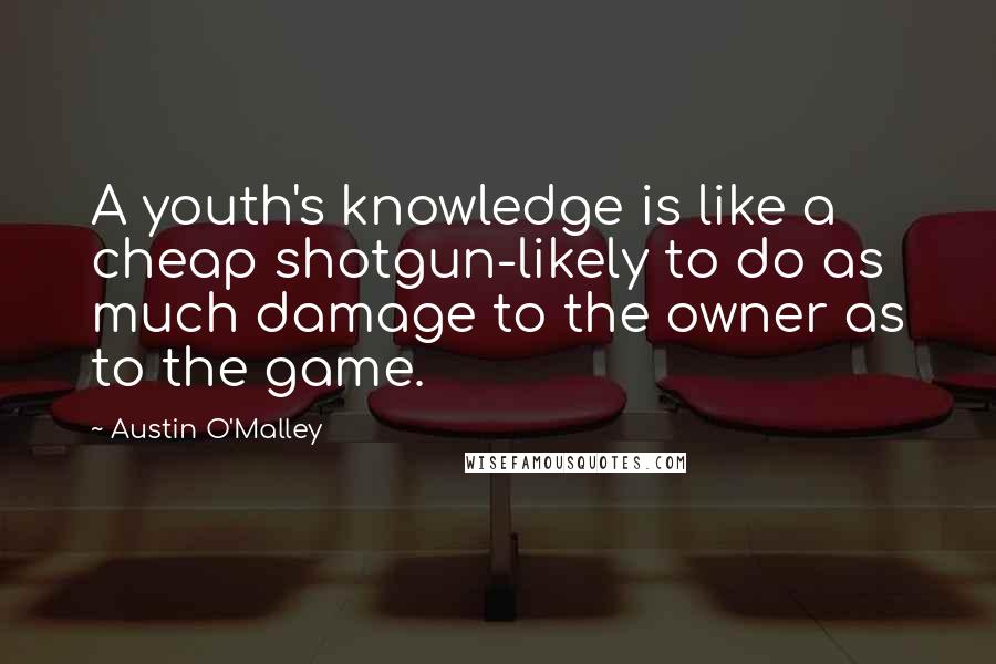 Austin O'Malley Quotes: A youth's knowledge is like a cheap shotgun-likely to do as much damage to the owner as to the game.