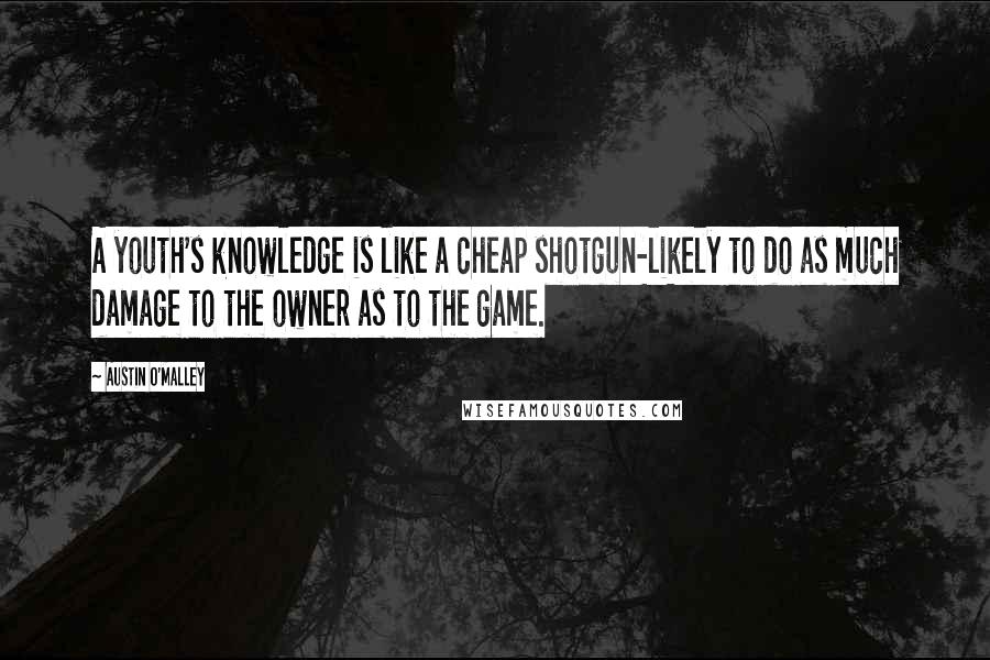 Austin O'Malley Quotes: A youth's knowledge is like a cheap shotgun-likely to do as much damage to the owner as to the game.