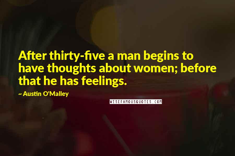 Austin O'Malley Quotes: After thirty-five a man begins to have thoughts about women; before that he has feelings.