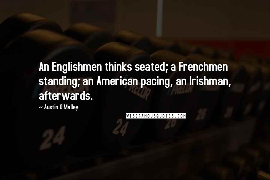 Austin O'Malley Quotes: An Englishmen thinks seated; a Frenchmen standing; an American pacing, an Irishman, afterwards.