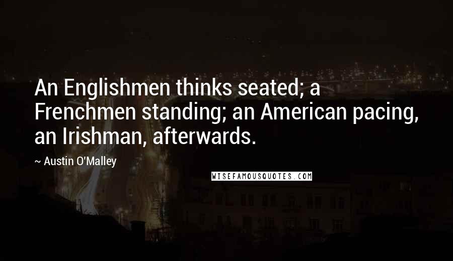 Austin O'Malley Quotes: An Englishmen thinks seated; a Frenchmen standing; an American pacing, an Irishman, afterwards.