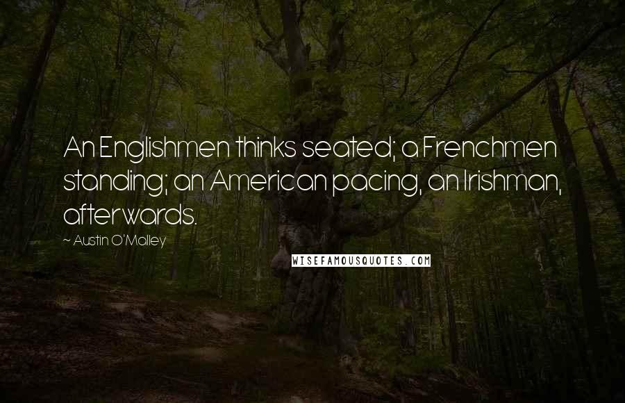 Austin O'Malley Quotes: An Englishmen thinks seated; a Frenchmen standing; an American pacing, an Irishman, afterwards.