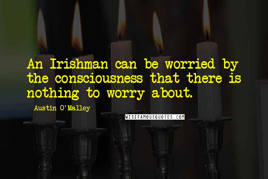 Austin O'Malley Quotes: An Irishman can be worried by the consciousness that there is nothing to worry about.