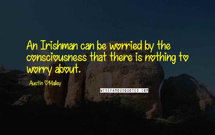 Austin O'Malley Quotes: An Irishman can be worried by the consciousness that there is nothing to worry about.