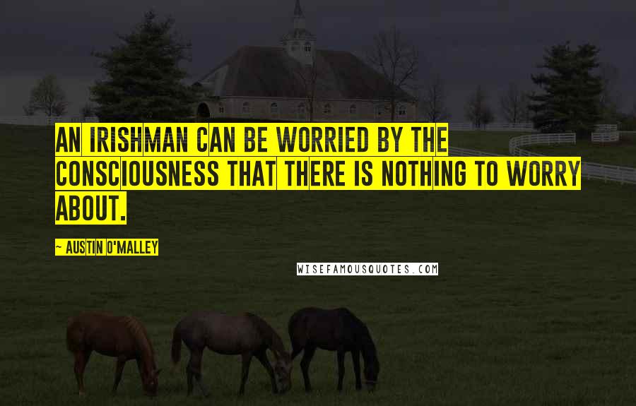 Austin O'Malley Quotes: An Irishman can be worried by the consciousness that there is nothing to worry about.