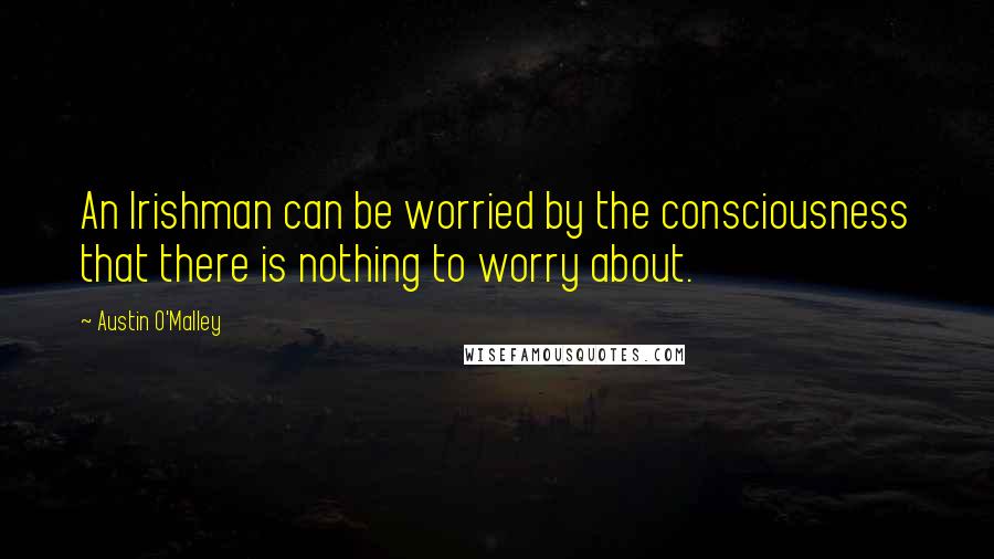 Austin O'Malley Quotes: An Irishman can be worried by the consciousness that there is nothing to worry about.