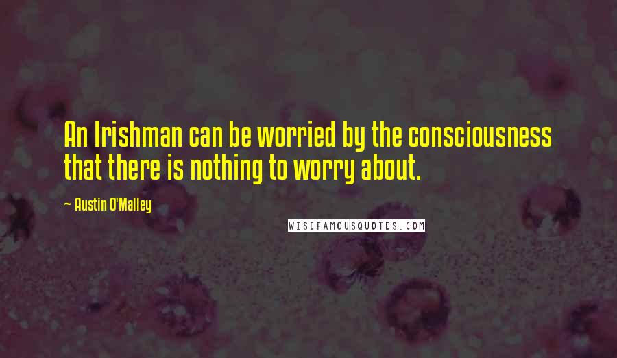 Austin O'Malley Quotes: An Irishman can be worried by the consciousness that there is nothing to worry about.