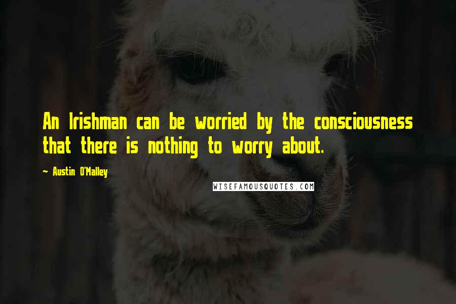 Austin O'Malley Quotes: An Irishman can be worried by the consciousness that there is nothing to worry about.