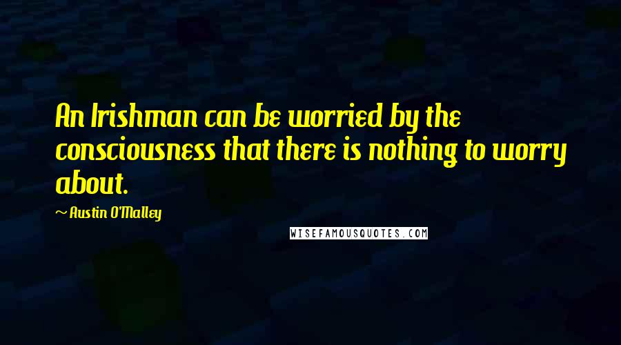 Austin O'Malley Quotes: An Irishman can be worried by the consciousness that there is nothing to worry about.