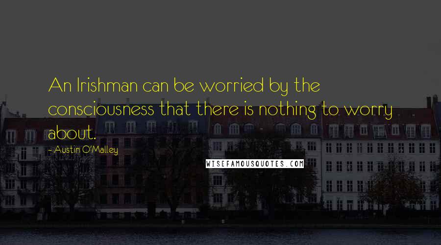Austin O'Malley Quotes: An Irishman can be worried by the consciousness that there is nothing to worry about.
