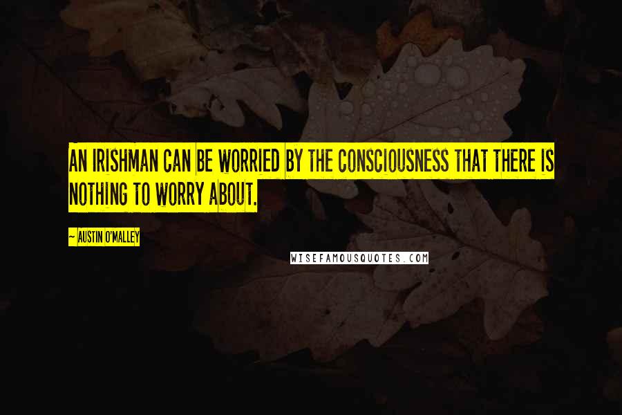 Austin O'Malley Quotes: An Irishman can be worried by the consciousness that there is nothing to worry about.