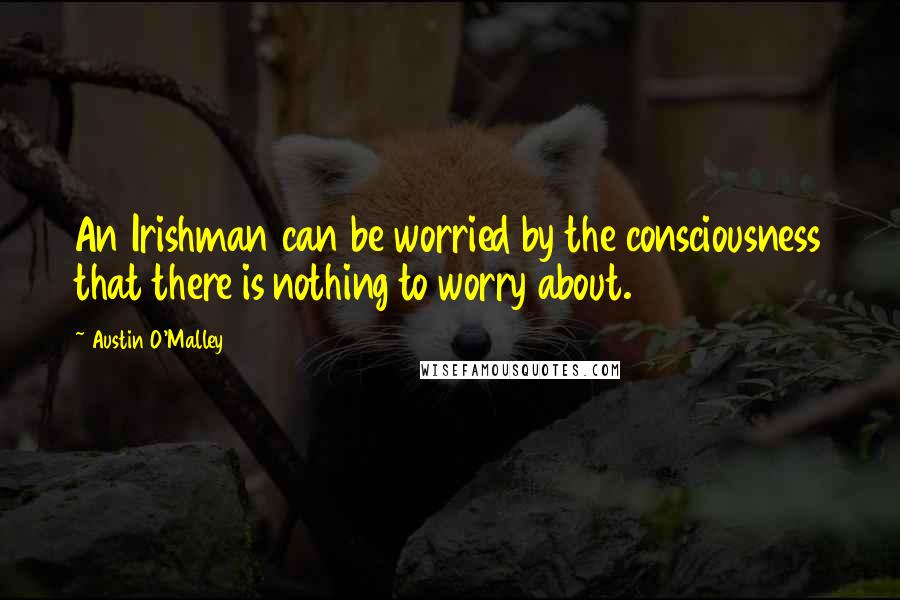 Austin O'Malley Quotes: An Irishman can be worried by the consciousness that there is nothing to worry about.
