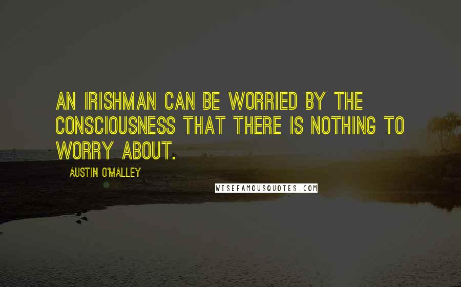 Austin O'Malley Quotes: An Irishman can be worried by the consciousness that there is nothing to worry about.