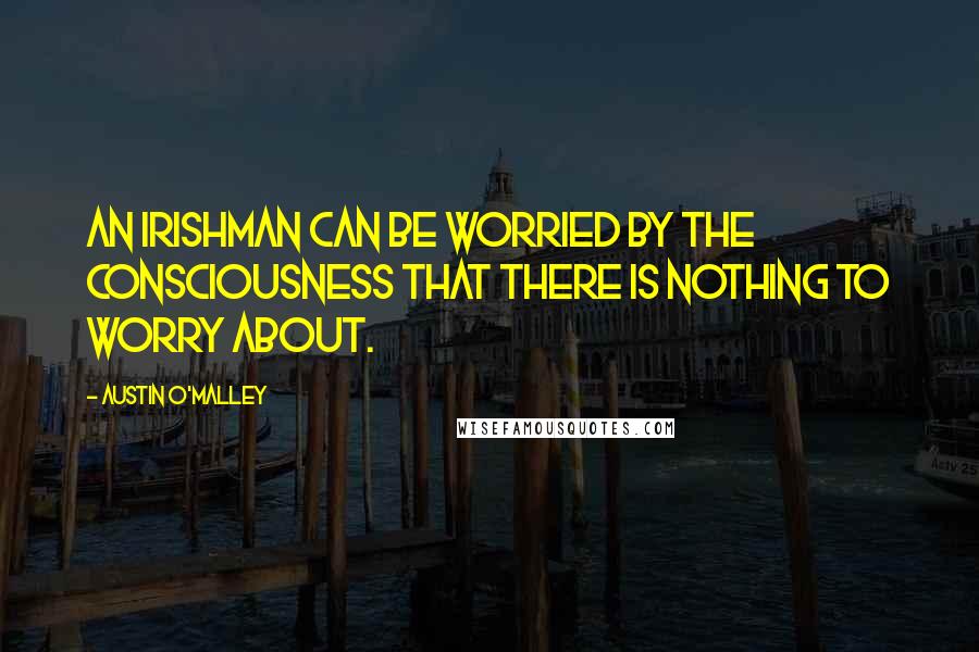 Austin O'Malley Quotes: An Irishman can be worried by the consciousness that there is nothing to worry about.