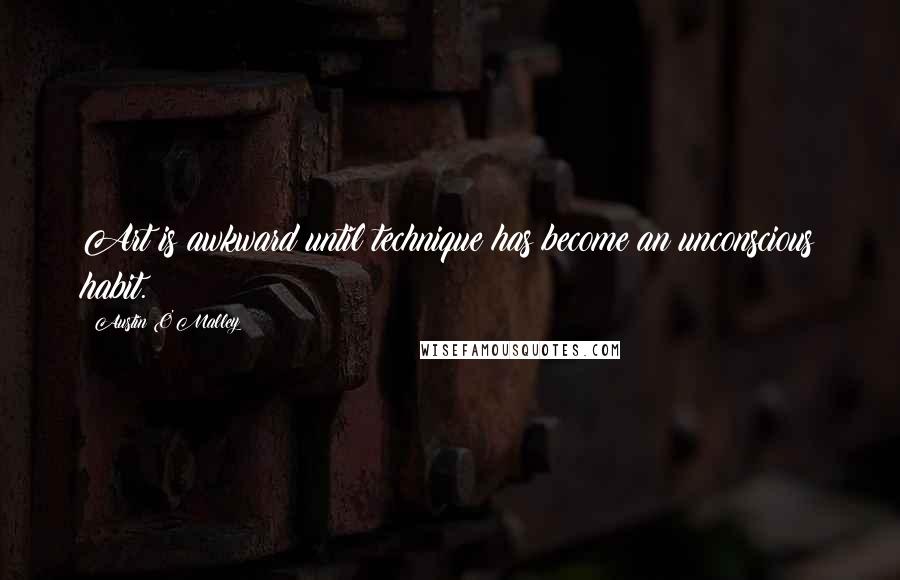 Austin O'Malley Quotes: Art is awkward until technique has become an unconscious habit.