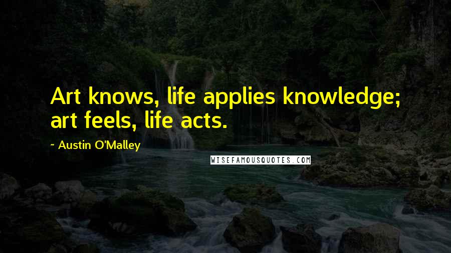 Austin O'Malley Quotes: Art knows, life applies knowledge; art feels, life acts.
