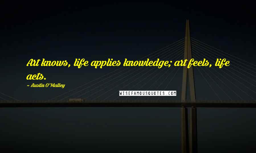 Austin O'Malley Quotes: Art knows, life applies knowledge; art feels, life acts.