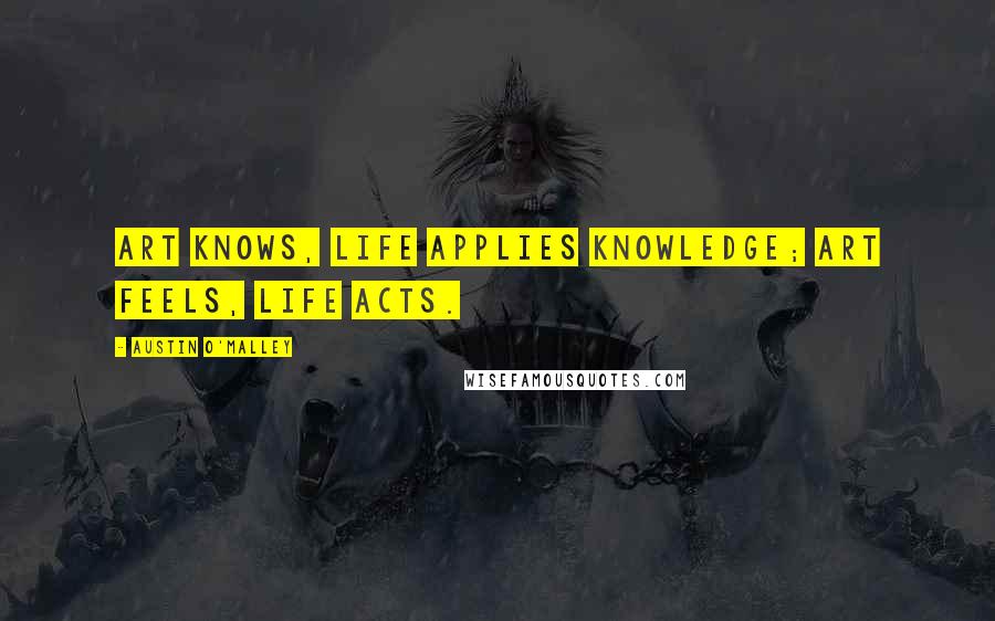 Austin O'Malley Quotes: Art knows, life applies knowledge; art feels, life acts.