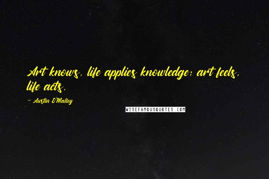 Austin O'Malley Quotes: Art knows, life applies knowledge; art feels, life acts.