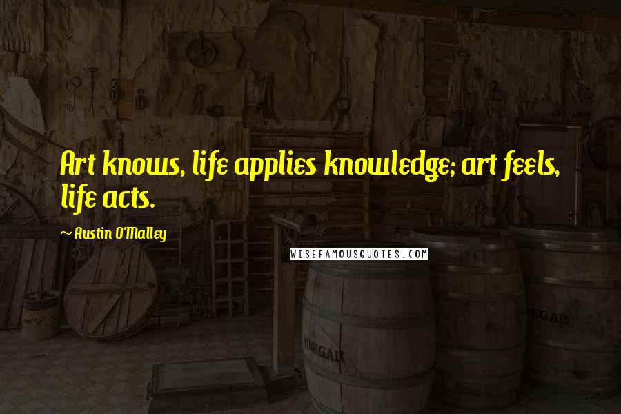 Austin O'Malley Quotes: Art knows, life applies knowledge; art feels, life acts.