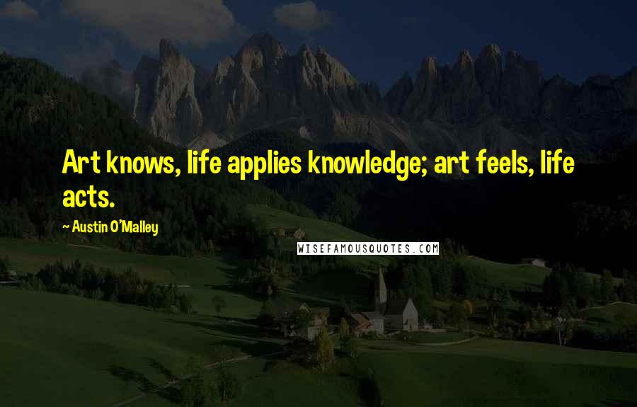 Austin O'Malley Quotes: Art knows, life applies knowledge; art feels, life acts.