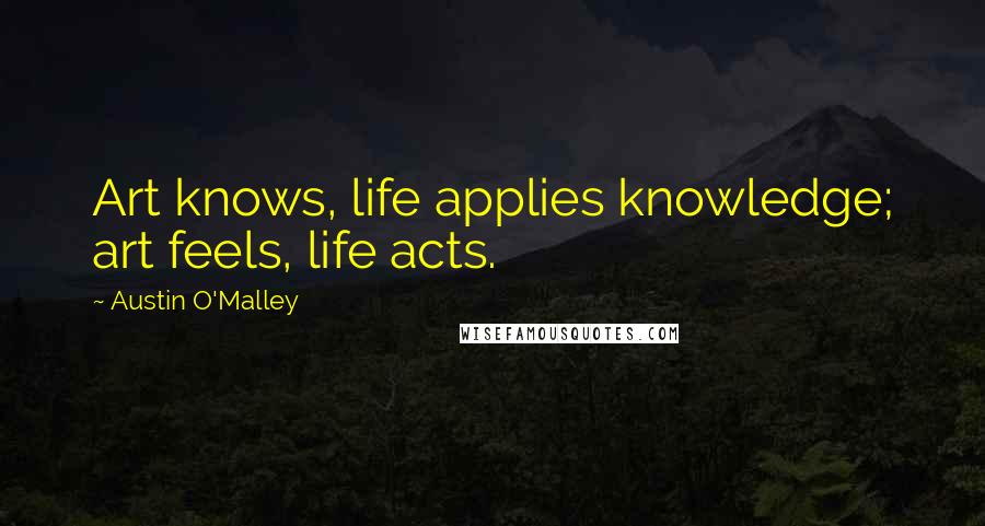 Austin O'Malley Quotes: Art knows, life applies knowledge; art feels, life acts.