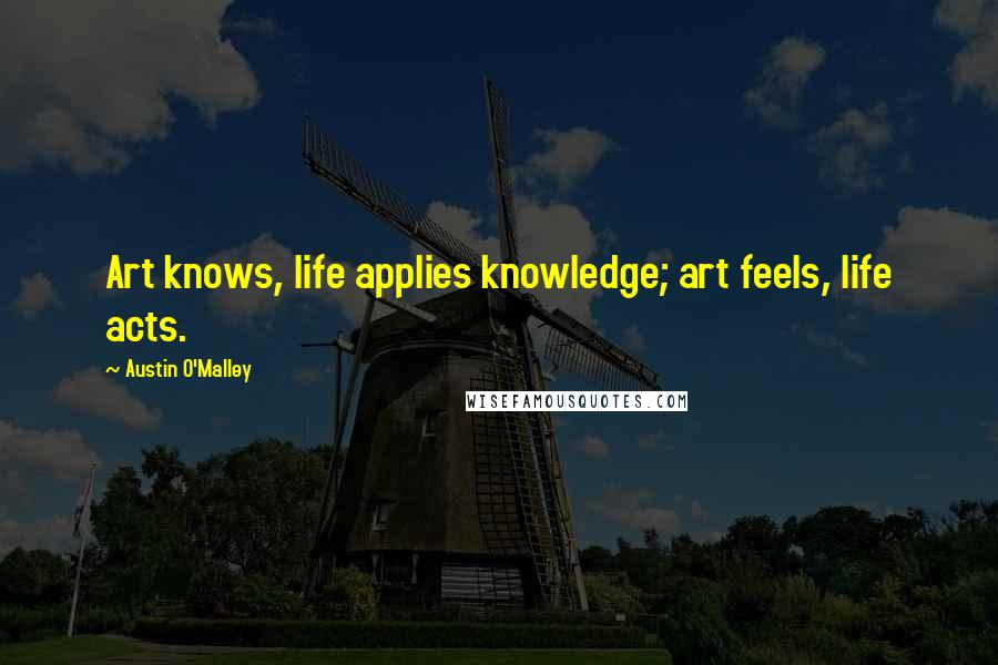 Austin O'Malley Quotes: Art knows, life applies knowledge; art feels, life acts.