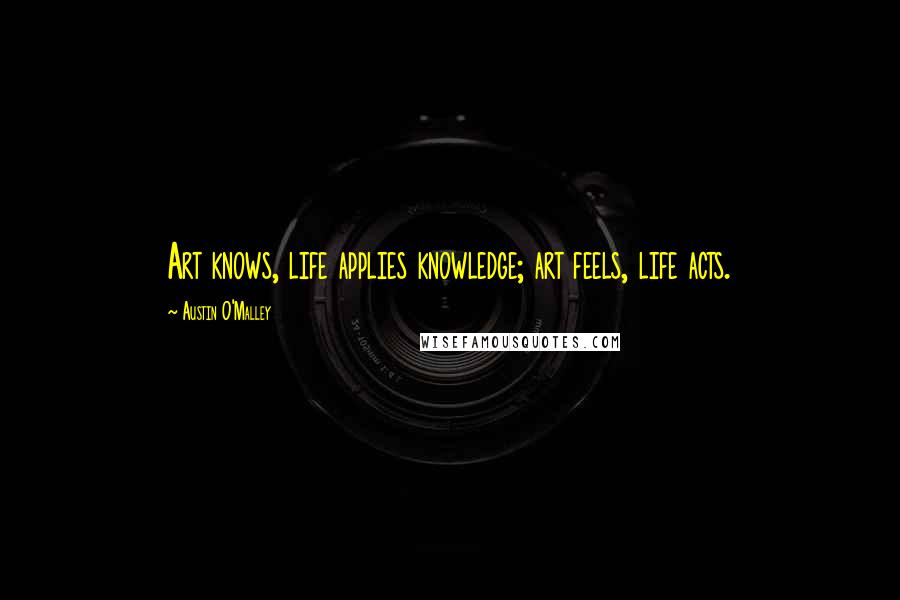 Austin O'Malley Quotes: Art knows, life applies knowledge; art feels, life acts.
