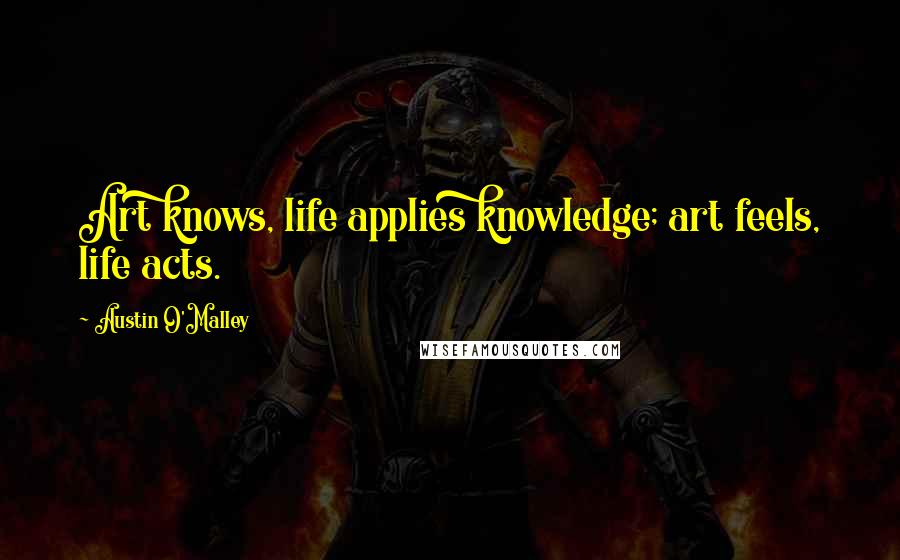 Austin O'Malley Quotes: Art knows, life applies knowledge; art feels, life acts.