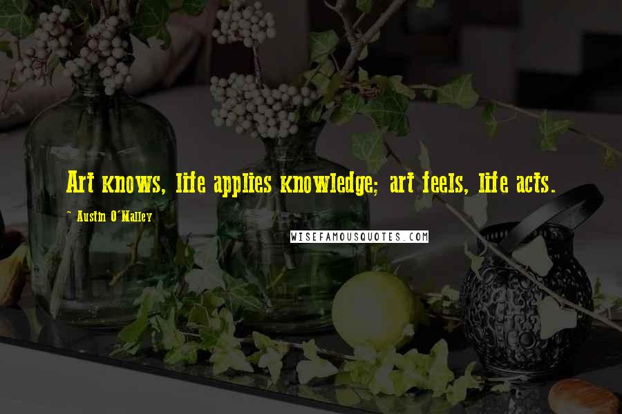 Austin O'Malley Quotes: Art knows, life applies knowledge; art feels, life acts.
