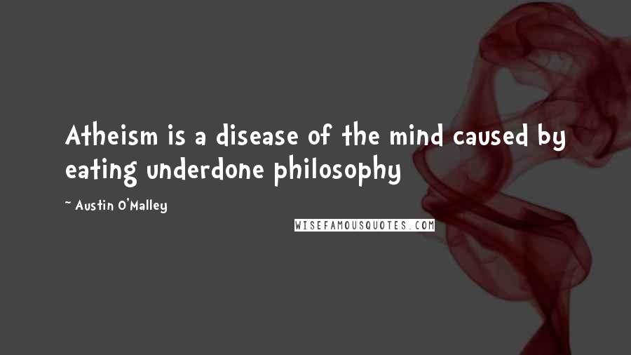 Austin O'Malley Quotes: Atheism is a disease of the mind caused by eating underdone philosophy