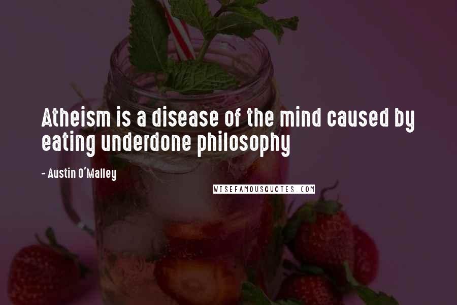 Austin O'Malley Quotes: Atheism is a disease of the mind caused by eating underdone philosophy