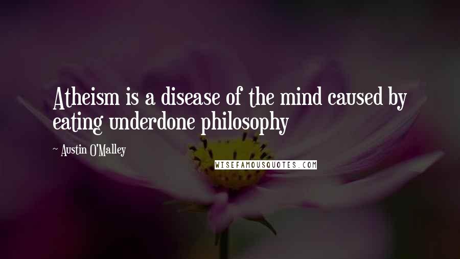 Austin O'Malley Quotes: Atheism is a disease of the mind caused by eating underdone philosophy