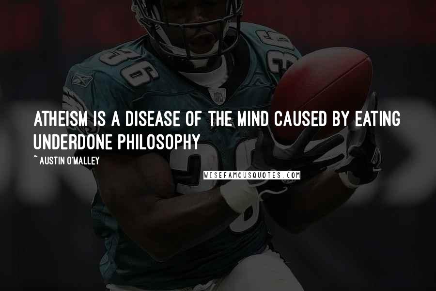 Austin O'Malley Quotes: Atheism is a disease of the mind caused by eating underdone philosophy