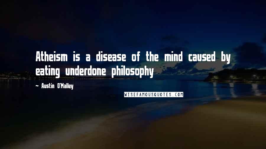 Austin O'Malley Quotes: Atheism is a disease of the mind caused by eating underdone philosophy