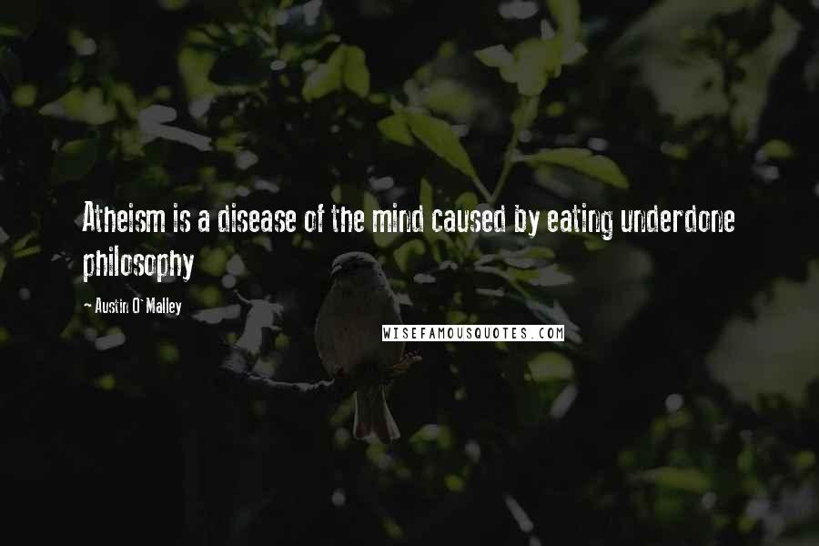 Austin O'Malley Quotes: Atheism is a disease of the mind caused by eating underdone philosophy