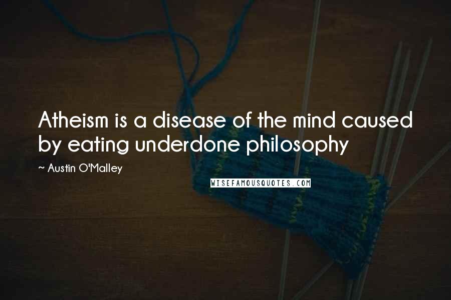 Austin O'Malley Quotes: Atheism is a disease of the mind caused by eating underdone philosophy