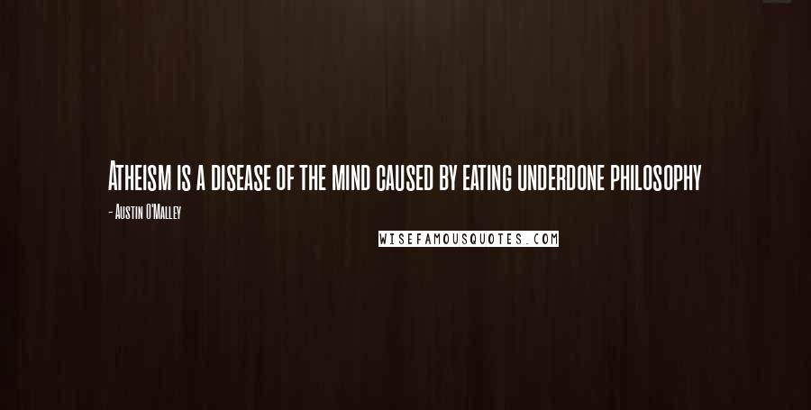 Austin O'Malley Quotes: Atheism is a disease of the mind caused by eating underdone philosophy