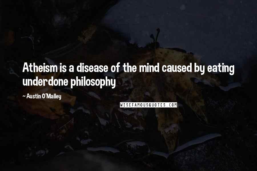 Austin O'Malley Quotes: Atheism is a disease of the mind caused by eating underdone philosophy