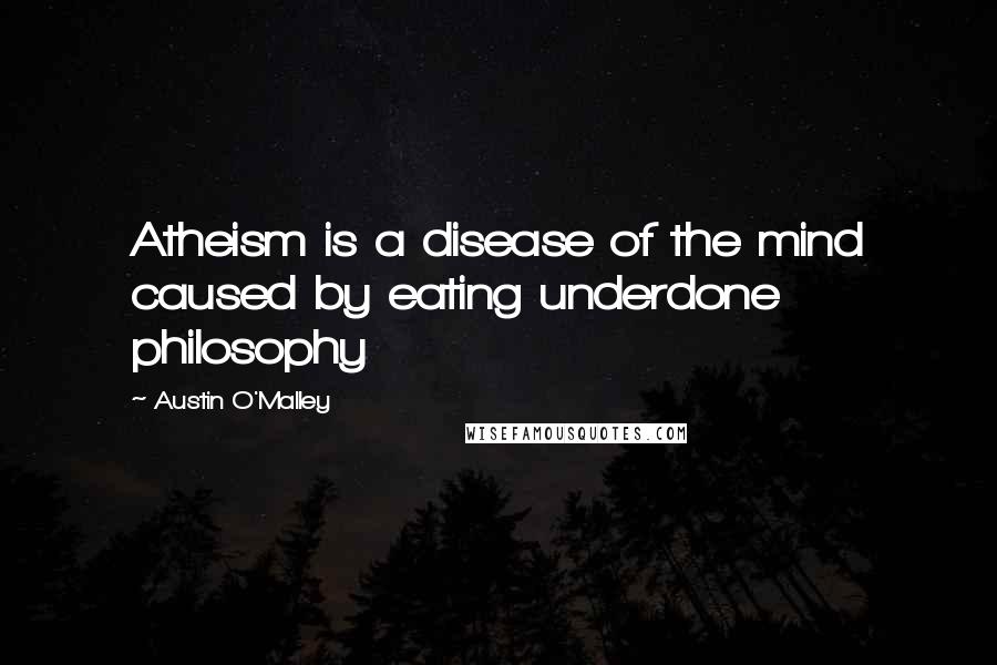 Austin O'Malley Quotes: Atheism is a disease of the mind caused by eating underdone philosophy