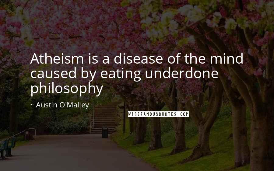 Austin O'Malley Quotes: Atheism is a disease of the mind caused by eating underdone philosophy