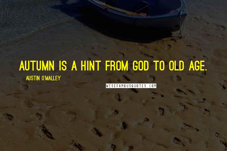 Austin O'Malley Quotes: Autumn is a hint from God to Old Age.