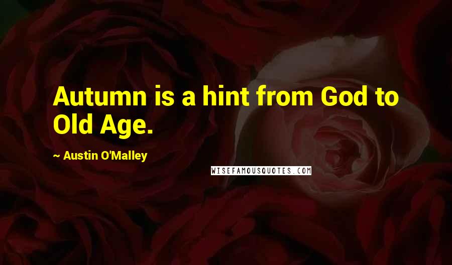 Austin O'Malley Quotes: Autumn is a hint from God to Old Age.