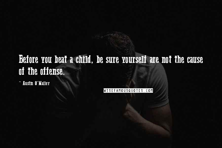 Austin O'Malley Quotes: Before you beat a child, be sure yourself are not the cause of the offense.