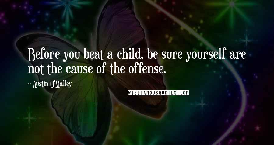 Austin O'Malley Quotes: Before you beat a child, be sure yourself are not the cause of the offense.