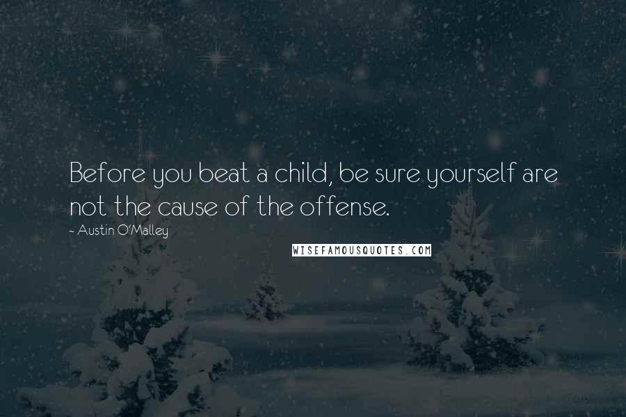 Austin O'Malley Quotes: Before you beat a child, be sure yourself are not the cause of the offense.