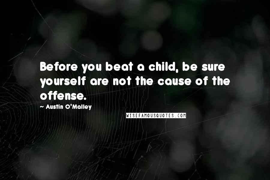 Austin O'Malley Quotes: Before you beat a child, be sure yourself are not the cause of the offense.