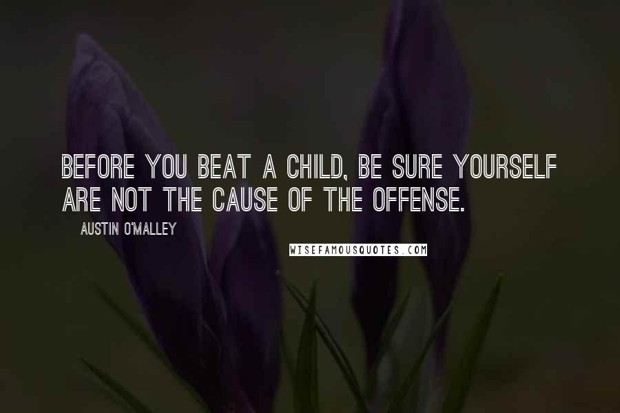 Austin O'Malley Quotes: Before you beat a child, be sure yourself are not the cause of the offense.